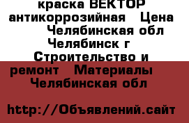 краска ВЕКТОР антикоррозийная › Цена ­ 500 - Челябинская обл., Челябинск г. Строительство и ремонт » Материалы   . Челябинская обл.